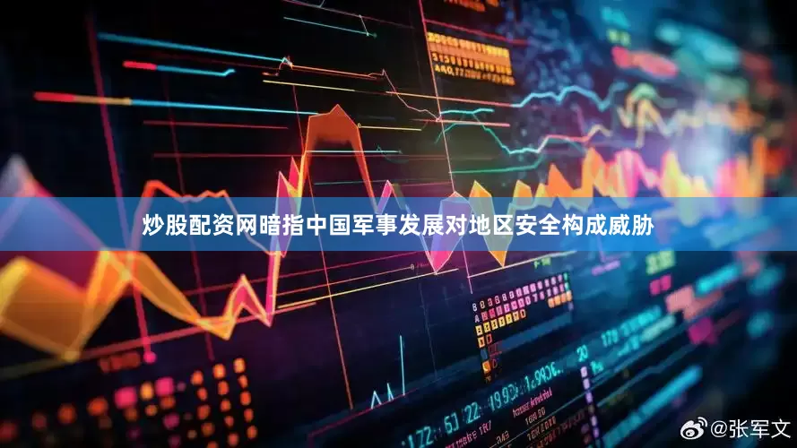 炒股配资网暗指中国军事发展对地区安全构成威胁