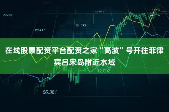 在线股票配资平台配资之家“高波”号开往菲律宾吕宋岛附近水域