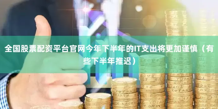 全国股票配资平台官网今年下半年的IT支出将更加谨慎（有些下半年推迟）