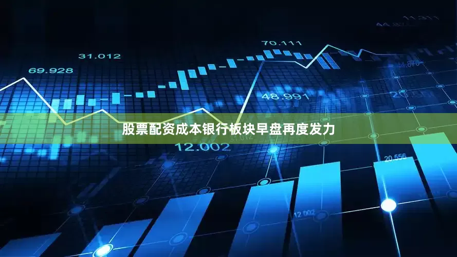 股票配资成本银行板块早盘再度发力