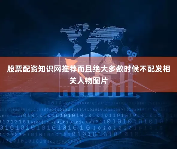 股票配资知识网推荐而且绝大多数时候不配发相关人物图片