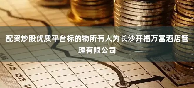 配资炒股优质平台标的物所有人为长沙开福万富酒店管理有限公司