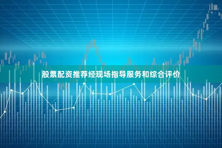 股票配资推荐经现场指导服务和综合评价
