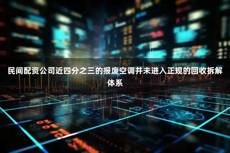 民间配资公司近四分之三的报废空调并未进入正规的回收拆解体系