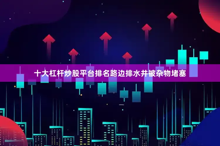 十大杠杆炒股平台排名路边排水井被杂物堵塞
