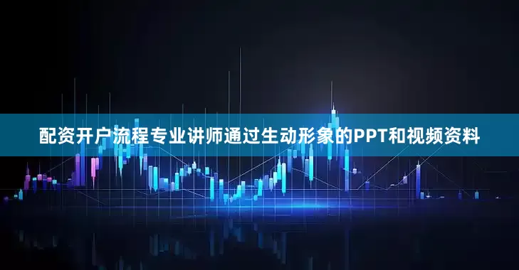 配资开户流程专业讲师通过生动形象的PPT和视频资料