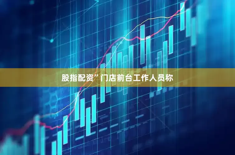 股指配资”门店前台工作人员称