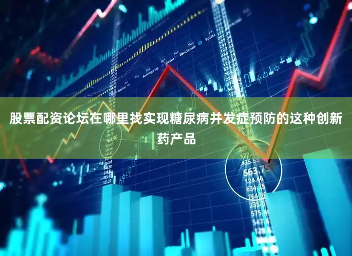 股票配资论坛在哪里找实现糖尿病并发症预防的这种创新药产品