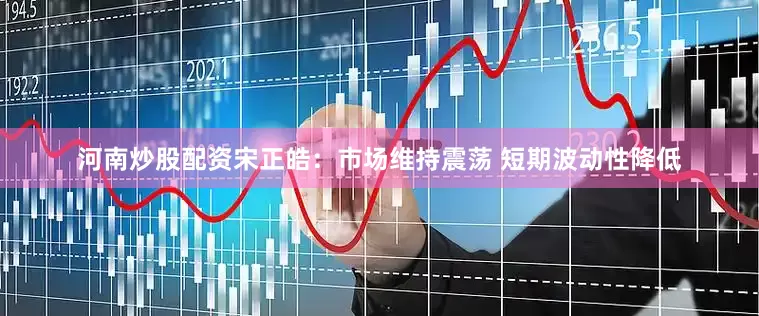 河南炒股配资宋正皓：市场维持震荡 短期波动性降低
