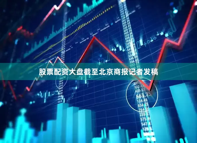 股票配资大盘截至北京商报记者发稿
