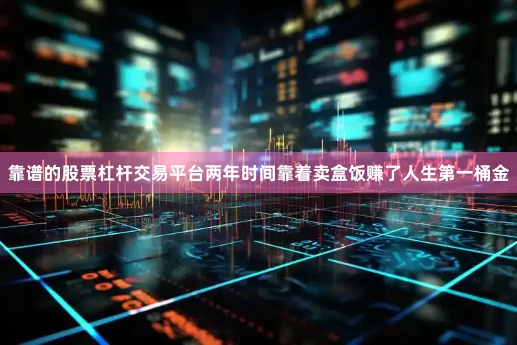 靠谱的股票杠杆交易平台两年时间靠着卖盒饭赚了人生第一桶金